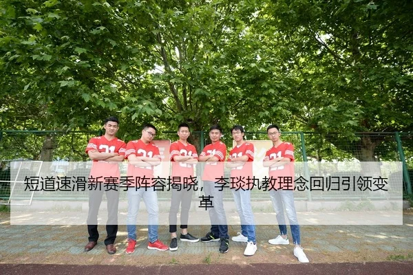 短道速滑新赛季阵容揭晓，李琰执教理念回归引领变革