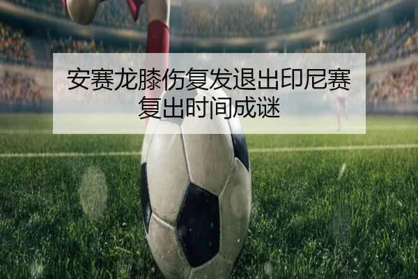 安赛龙膝伤复发退出印尼赛 复出时间成谜