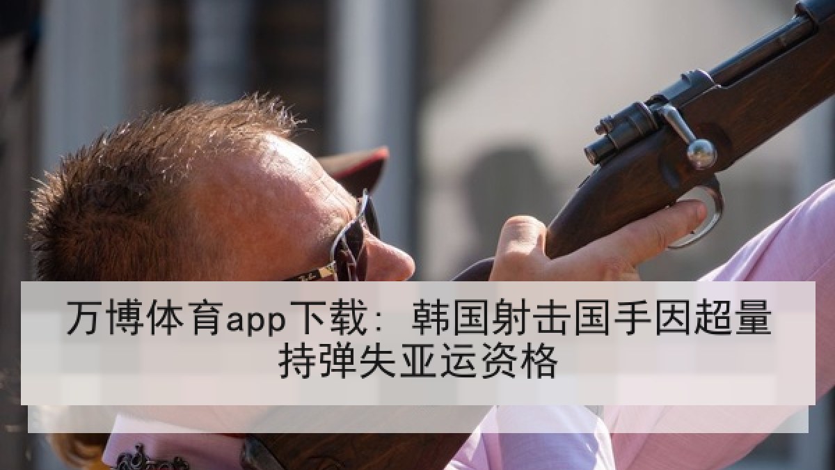 万博体育app下载: 韩国射击国手因超量持弹失亚运资格