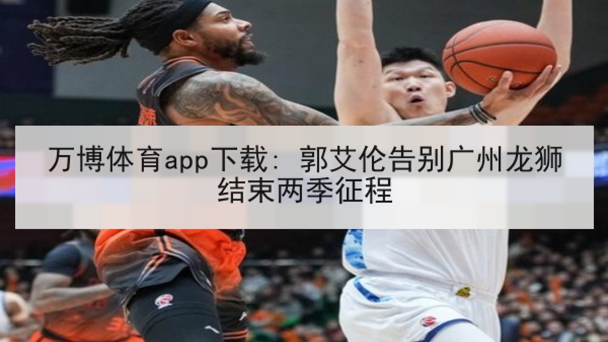 万博体育app下载: 郭艾伦告别广州龙狮结束两季征程 万博体育app下载: 郭艾伦告别广州龙狮结束两季征程