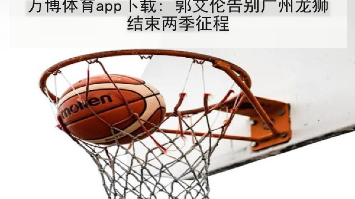 万博体育app下载: 郭艾伦告别广州龙狮结束两季征程 万博体育app下载: 郭艾伦告别广州龙狮结束两季征程