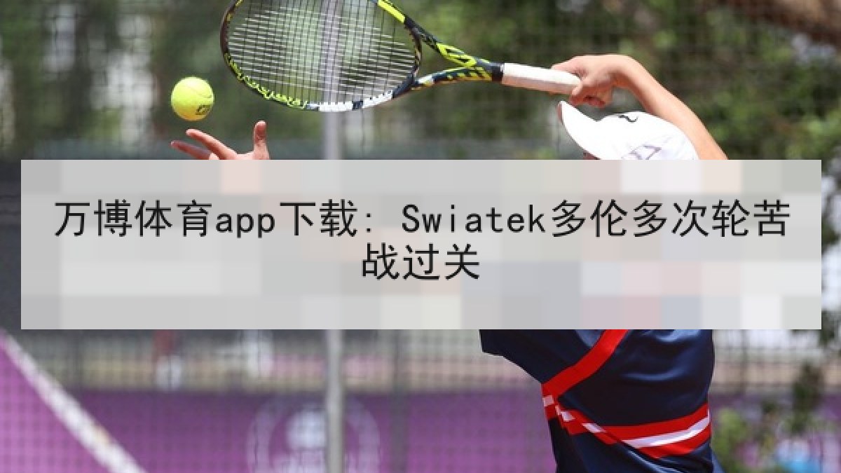 万博体育app下载: Swiatek多伦多次轮苦战过关 万博体育app下载: Swiatek多伦多次轮苦战过关