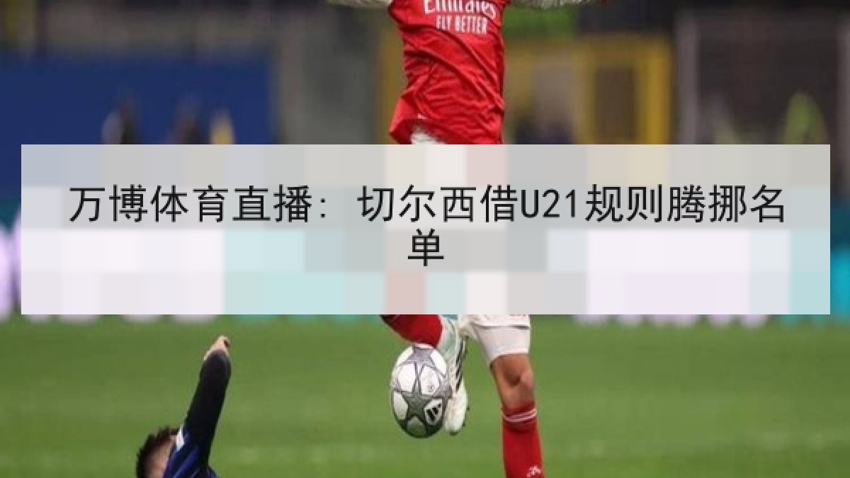 万博体育直播: 切尔西借U21规则腾挪名单 万博体育直播: 切尔西借U21规则腾挪名单