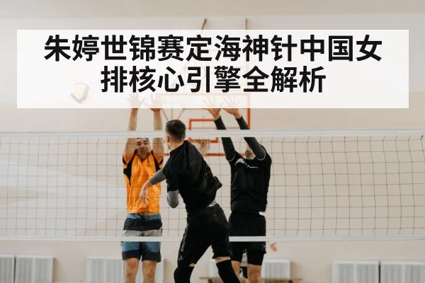 朱婷世锦赛定海神针中国女排核心引擎全解析