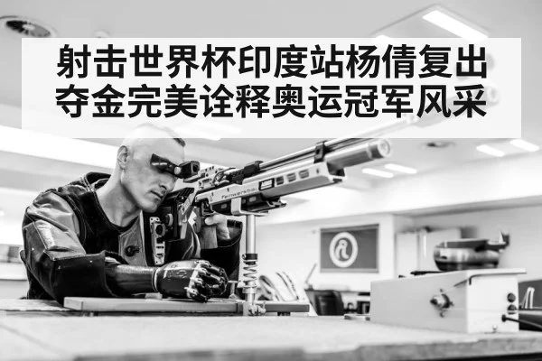 射击世界杯印度站杨倩复出夺金完美诠释奥运冠军风采