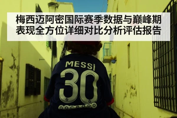 梅西迈阿密国际赛季数据与巅峰期表现全方位详细对比分析评估报告