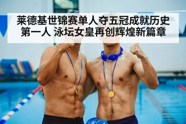 莱德基世锦赛单人夺五冠成就历史第一人 泳坛女皇再创辉煌新篇章