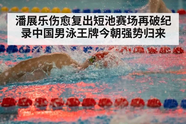 潘展乐伤愈复出短池赛场再破纪录中国男泳王牌今朝强势归来